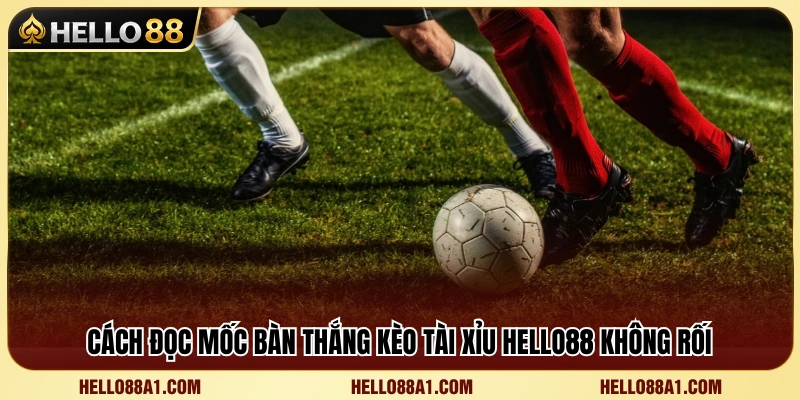 Kèo Tài Xỉu Hello88 – Đọc Mốc Bàn Thắng Không Bị Rối 3 Hướng dẫn đọc các mốc bàn thắng tài xỉu phổ biến